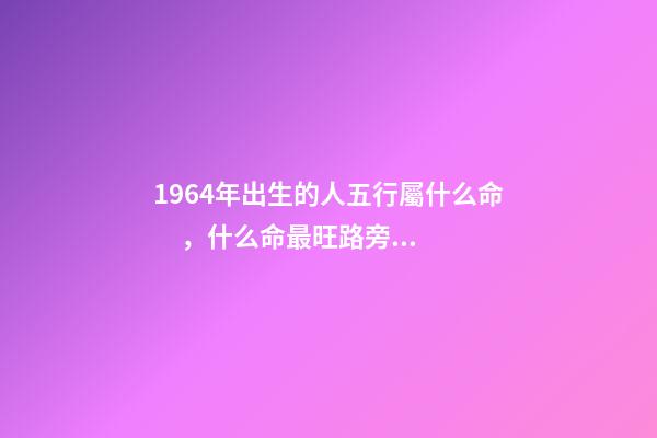 1964年出生的人五行屬什么命，什么命最旺路旁土 路旁土命和什么命最配